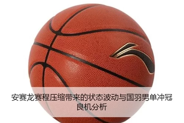 安赛龙赛程压缩带来的状态波动与国羽男单冲冠良机分析