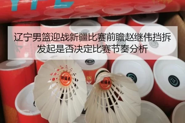 辽宁男篮迎战新疆比赛前瞻赵继伟挡拆发起是否决定比赛节奏分析