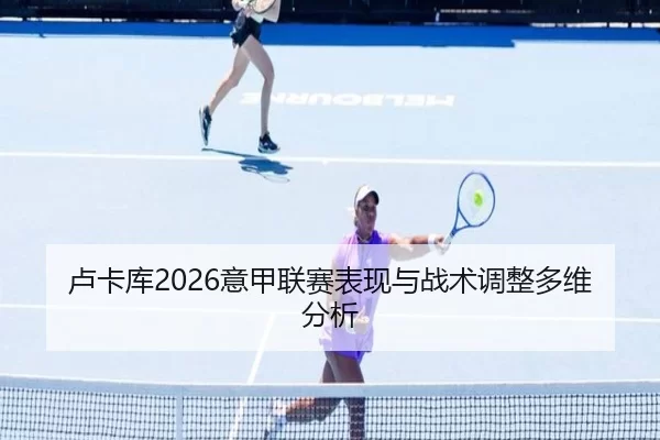 卢卡库2026意甲联赛表现与战术调整多维分析