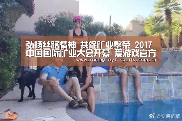 弘扬丝路精神 共促矿业繁荣 2017中国国际矿业大会开幕_爱游戏官方(图1) 爱游戏电竞