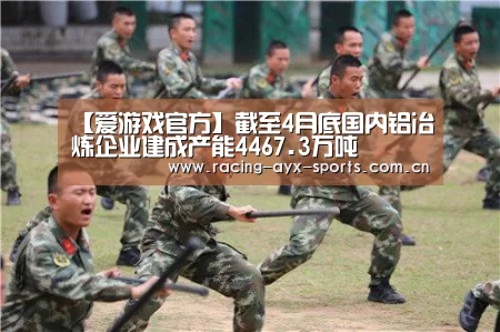 【爱游戏官方】截至4月底国内铝冶炼企业建成产能4467.3万吨(图1) 爱游戏官方