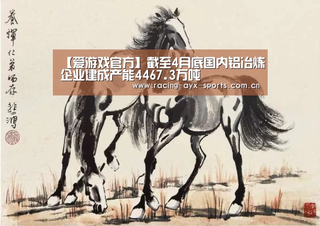【爱游戏官方】截至4月底国内铝冶炼企业建成产能4467.3万吨(图3) 爱游戏电竞