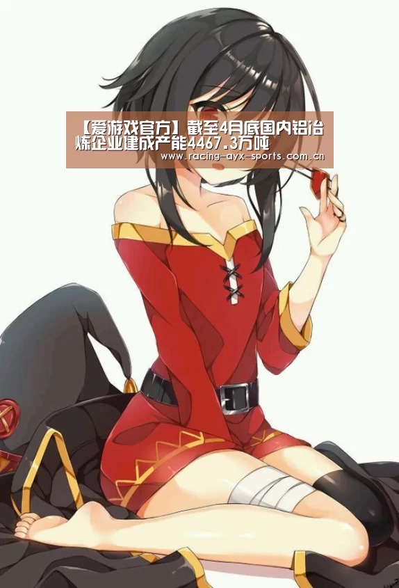 【爱游戏官方】截至4月底国内铝冶炼企业建成产能4467.3万吨(图2) 爱游戏电竞