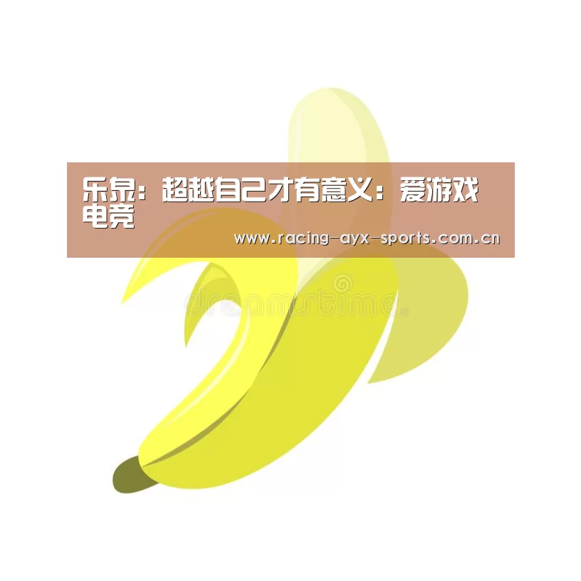 乐泉:超越自己才有意义:爱游戏电竞(图2) 爱游戏官方