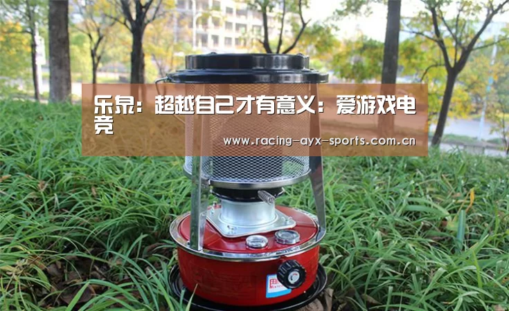 乐泉:超越自己才有意义:爱游戏电竞(图4) 爱游戏官方