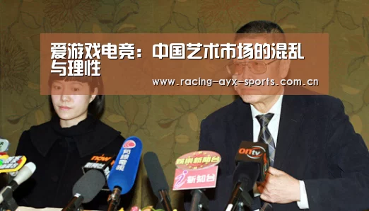 爱游戏电竞:中国艺术市场的混乱与理性(图2) 爱游戏电竞